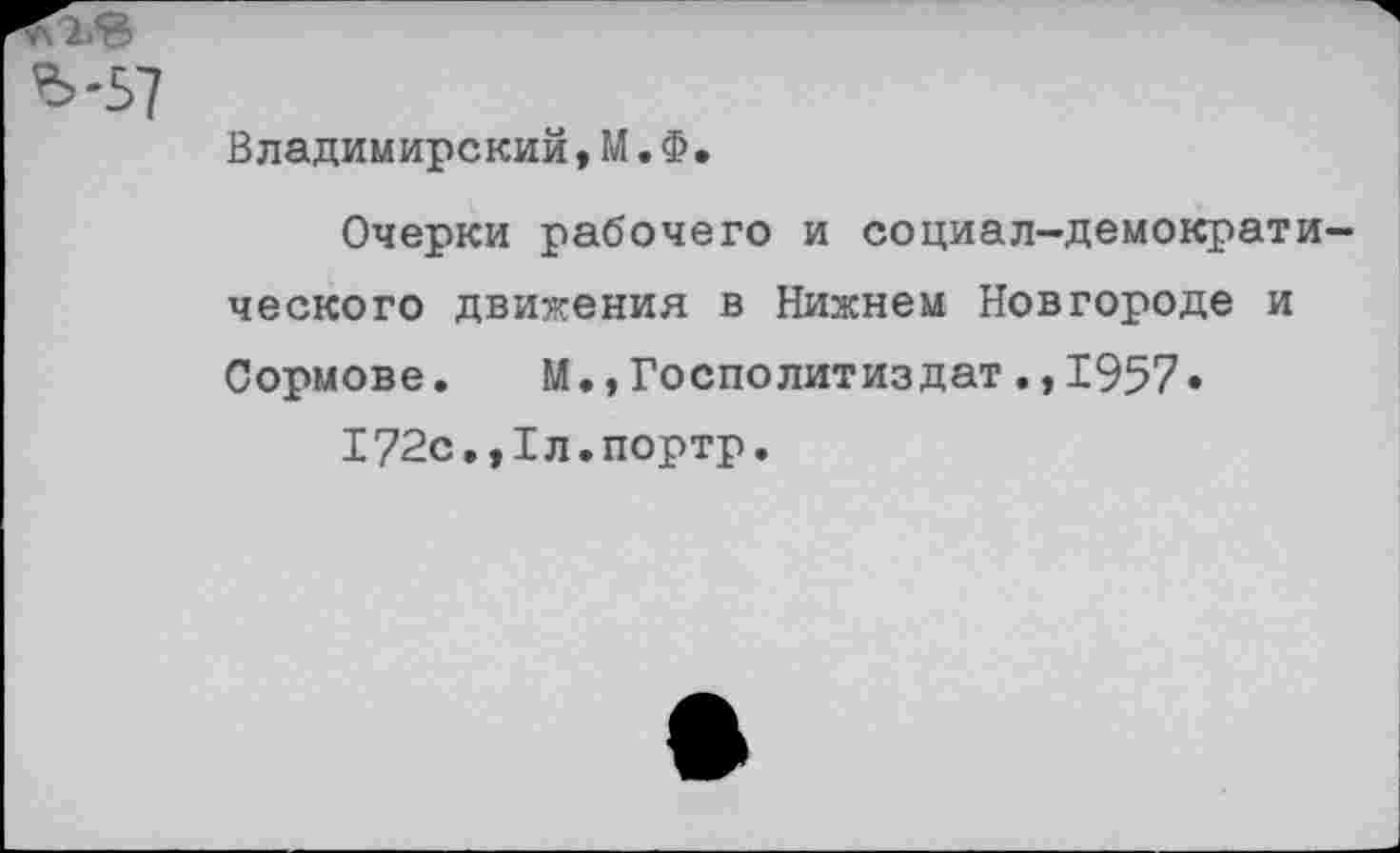 ﻿Владимирский, М. Ф.
Очерки рабочего и социал-демократического движения в Нижнем Новгороде и Сормове. М.,Госполитиздат1957» 172с.,1л.портр.